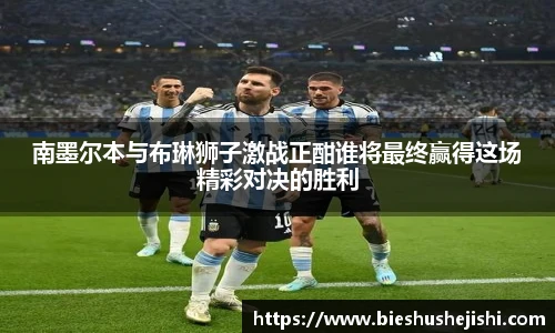必一运动南墨尔本与布琳狮子激战正酣谁将最终赢得这场精彩对决的胜利