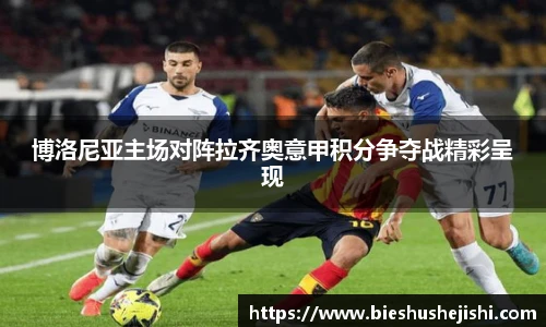 必一运动博洛尼亚主场对阵拉齐奥意甲积分争夺战精彩呈现